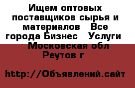 Ищем оптовых поставщиков сырья и материалов - Все города Бизнес » Услуги   . Московская обл.,Реутов г.